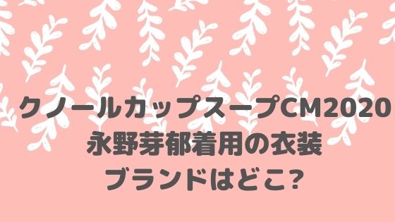 クノールカップスープcm 永野芽郁着用の衣装ブランドはどこ アラサー美容オタクブログ