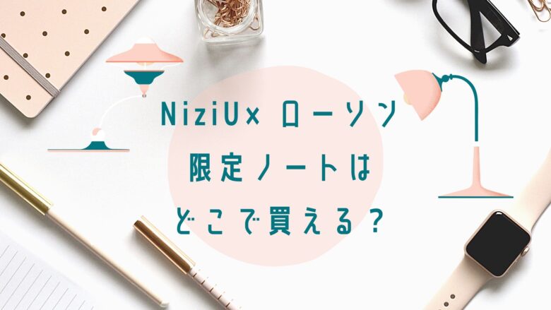 Niziu 二ジュー ローソン限定ノート在庫のある店舗 売り切れ続出 アラサー美容オタクブログ