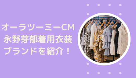 オーラツーミーCM2021｜永野芽郁着用衣装のブランドはこちら!