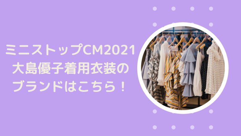 ミニストップcm21 大島優子着用衣装のブランドはこちら アラサー美容オタクブログ